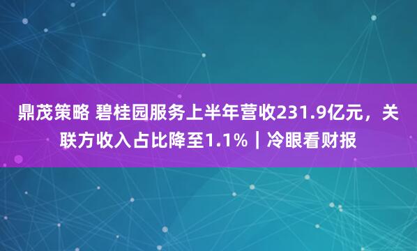鼎茂策略 碧桂园服务上半年营收231.9亿元，关联方收入占比降至1.1%｜冷眼看财报