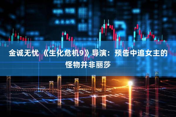 金诚无忧 《生化危机9》导演：预告中追女主的怪物并非丽莎
