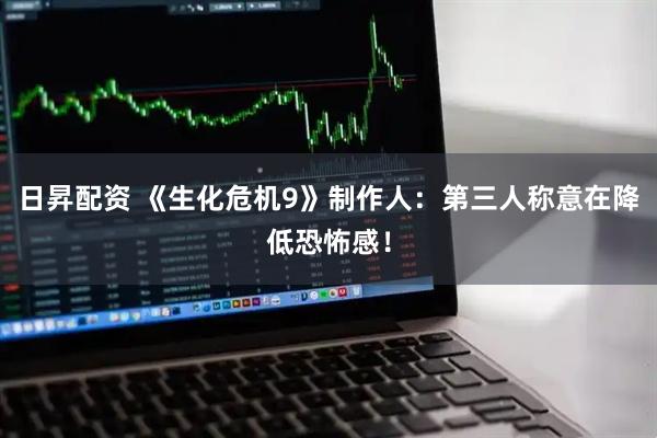 日昇配资 《生化危机9》制作人：第三人称意在降低恐怖感！