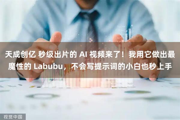 天成创亿 秒级出片的 AI 视频来了！我用它做出最魔性的 Labubu，不会写提示词的小白也秒上手