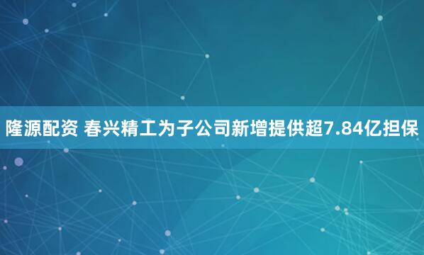 隆源配资 春兴精工为子公司新增提供超7.84亿担保