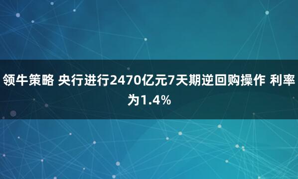 领牛策略 央行进行2470亿元7天期逆回购操作 利率为1.4%