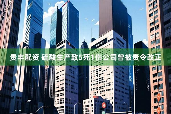 贵丰配资 硫酸生产致5死1伤公司曾被责令改正