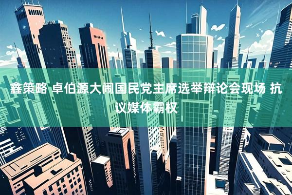鑫策略 卓伯源大闹国民党主席选举辩论会现场 抗议媒体霸权