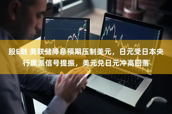 股E融 美联储降息预期压制美元，日元受日本央行鹰派信号提振，美元兑日元冲高回落