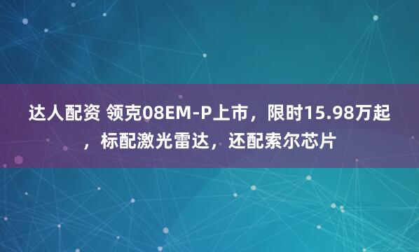达人配资 领克08EM-P上市，限时15.98万起，标配激光雷达，还配索尔芯片