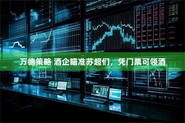 万德策略 酒企瞄准苏超们，凭门票可领酒