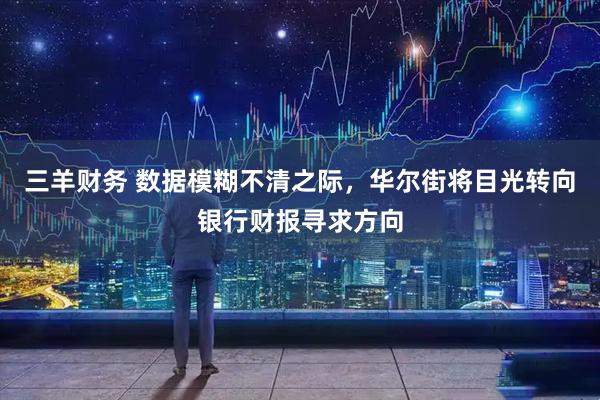 三羊财务 数据模糊不清之际,华尔街将目光转向银行财报寻求方向