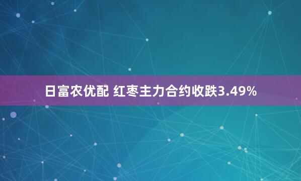 日富农优配 红枣主力合约收跌3.49%