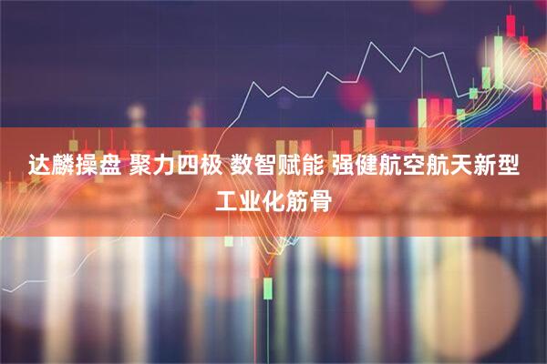 达麟操盘 聚力四极 数智赋能 强健航空航天新型工业化筋骨