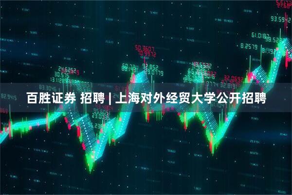 百胜证券 招聘 | 上海对外经贸大学公开招聘