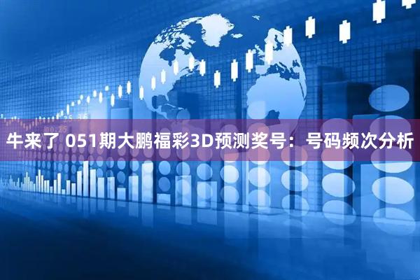 牛来了 051期大鹏福彩3D预测奖号：号码频次分析