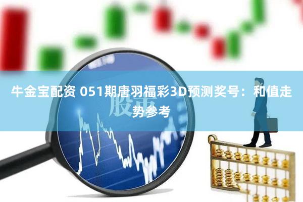 牛金宝配资 051期唐羽福彩3D预测奖号：和值走势参考