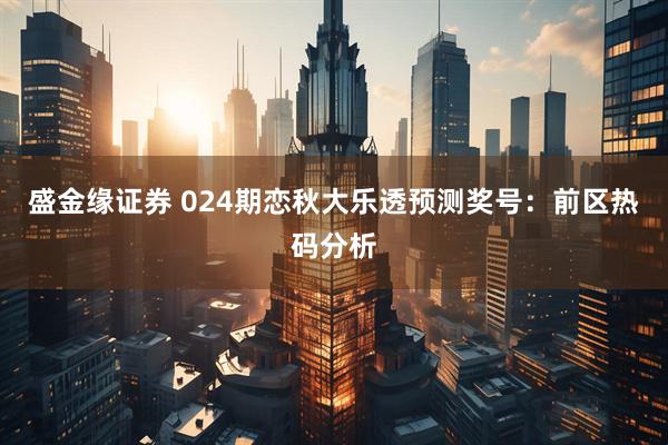 盛金缘证券 024期恋秋大乐透预测奖号：前区热码分析