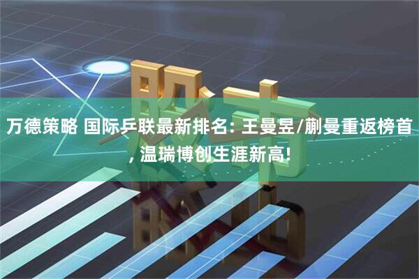 万德策略 国际乒联最新排名: 王曼昱/蒯曼重返榜首, 温瑞博创生涯新高!