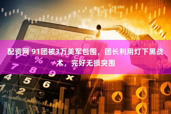 配资网 91团被3万美军包围，团长利用灯下黑战术，完好无损突围