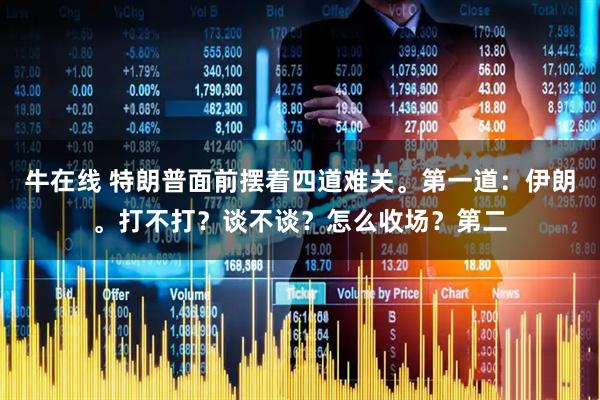 牛在线 特朗普面前摆着四道难关。第一道：伊朗。打不打？谈不谈？怎么收场？第二