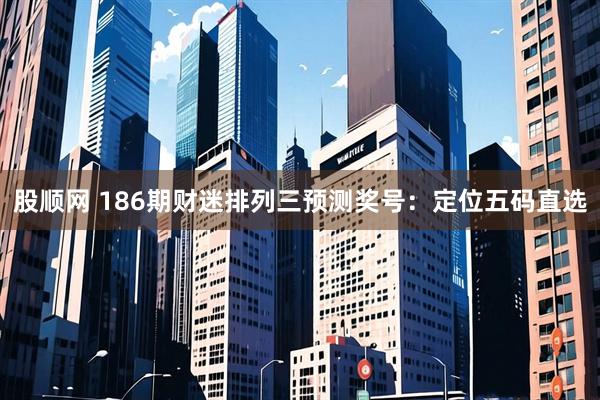 股顺网 186期财迷排列三预测奖号：定位五码直选